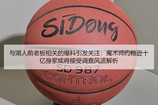 与湖人前老板相关的爆料引发关注:魔术师约翰逊十亿身家或将接受调查风波解析(kayuin)